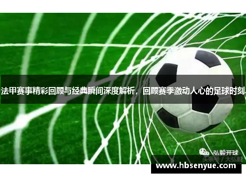 法甲赛事精彩回顾与经典瞬间深度解析，回顾赛季激动人心的足球时刻