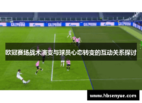 欧冠赛场战术演变与球员心态转变的互动关系探讨