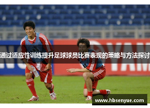 通过适应性训练提升足球球员比赛表现的策略与方法探讨